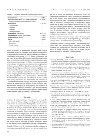 Acta Pediatr Port 2010:41(5):205-8

Fernandes S et al. – Hospitalizações por varicela (2000-2007)

Quadro I – Frequência relativa das complicações de varicela
Complicações
Sobreinfecção cutânea e/ou dos tecidos moles
Impétigo/celulite/fasceíte/piomiosite/escarlatina
Neurológicas
Convulsão febril
Cerebelite
Encefalite
Convulsão apirética
Respiratórias (pneumonia)
Hematológicas (varicela hemorrágica)
Osteoarticulares (artrite)
Outras
Otite média aguda
Conjuntivite
Varicela crónica

n=53
27 (50,9%)
13 (24,5%)
7
4
1
1
6 (11,3%)
1 (1,9%)
1 (1,9%)
5 (9,4%)
2
2
1

monas aeruginosa. As hemoculturas realizadas nestas crianças
foram todas negativas. Em quatro crianças foi necessário recorrer a cirurgia para drenagem de abcesso ou lesões necróticas. As
complicações neurológicas (24,5%) foram representadas por
sete casos de convulsões febris, quatro cerebelites, uma encefalite e um caso de convulsão apirética. As complicações respiratórias foram responsáveis por 11,3% dos casos, correspondendo
a seis crianças com pneumonia, uma delas com empiema; em
nenhum dos casos foi feito diagnóstico etiológico. Como complicações hematológicas, verificou-se um caso de púrpura trombocitopénica idiopática, com varicela hemorrágica. Verificou-se
apenas uma complicação osteoarticular - um caso de artrite.
Outras complicações encontradas foram: duas otites médias agudas, duas conjuntivites e uma varicela crónica. A duração média
do internamento foi de 4 dias (cinco horas a 21 dias). Apenas
uma criança necessitou de internamento em Unidade de
Cuidados Intensivos (dez dias), por dificuldade respiratória em
contexto de pneumonia com empiema. Todas as crianças apresentaram uma boa evolução, sem sequelas; com excepção de
uma criança, em depressão imunológica, que desenvolveu varicela crónica, com aparecimento de novas lesões, durante alguns
meses, enquanto manteve terapêutica quimioterápica.

Discussão
O número de internamentos por varicela é baixo, ao longo dos
anos: menos de 2% das crianças com diagnóstico de varicela
necessitaram de internamento. Neste período de oito anos não
se verificou qualquer tendência para aumento ou diminuição
do número de crianças hospitalizadas. Nesta revisão, foram
incluídas não só as crianças com varicela verdadeiramente
complicada, mas também aquelas com risco aumentado para o
desenvolvimento de complicações ou com manifestações sistémicas graves. A inclusão deste último grupo de crianças teve
como objectivo mostrar o verdadeiro impacte da varicela em
termos de necessidade de hospitalização. De realçar, contudo,
que destas crianças internadas de forma preventiva, apenas
12,5% desenvolveram complicações, durante o internamento.
Cerca de 80% dos casos de varicela complicada verificaram-se
em crianças menores de três anos e previamente saudáveis, o
208

que está de acordo com a literatura. A frequência relativa das
complicações apresentadas, com a sobreinfecção cutânea e/ou
dos tecidos moles a ser a mais frequente, correspondendo a
mais de metade dos casos, é igualmente sobreponível ao encontrado na literatura. A excepção foram as complicações neurológicas, que no nosso estudo foram responsáveis por 24,5% dos
casos, percentagem bastante superior à normalmente publicada.
Este facto pode explicar-se pela inclusão, no nosso estudo, dos
casos de convulsão febril (sete casos) nas complicações neurológicas, o que em alguns estudos não são consideradas como
verdadeira complicação da varicela.
Todas as crianças tiveram evolução clínica favorável, com
excepção de uma criança imunodeprimida que desenvolveu
varicela crónica enquanto manteve quimioterapia.
Esta análise casuística, correspondente a uma altura em que a
vacina ainda não é usada de forma sistemática, deve, posteriormente, ser comparada com dados de um período que se
antevê de maior cobertura vacinal, para se poder concluir
acerca de possíveis alterações epidemiológicas.

Referências
1. Palminha P, Pité MR, Lopo S. Vírus Varicela-zoster. In: Avaliação do
Programa Nacional de Vacinação e Melhoria do seu custo-efectividade,
2º Inquérito Serológico Nacional Portugal Continental 2001-2002.
Lisboa: Direcção-Geral de Saúde, Ministério da Saúde; 2004. p183-90.
2. Centers for Disease Control and Prevention. Epidemiology and Prevention of Vaccine-Preventable Diseases. 9th ed. Washington: Public
Health Foundation; 2006. p171-92.
3. American Academy of Pediatrics, Committee on Infectious Diseases.
Prevention of varicella: recommendations for use of varicella vaccines in children, including a recommendation for a routine 2-dose
Varicella immunization schedule. Pediatrics. 2007;120:221-9.
4. Arvin AM. Varicella-Zoster Virus. In: Long SS, Pickering LK, Prober
CG. Principles and Practice of Pediatric Infectious Diseases. 2nd ed.
Philadelphia: Churchill Livingstone; 2003. p1041-50.
5. Gershon AA. Varicella-Zoster Virus. In: Feigin RD, Cherry JD,
Demmler GJ, Kaplan SL. Textbook of Pediatric Infectious Diseases.
5th ed. Philadelphia: Sauders; 2004. p1962-70.
6. Heininger U, Seward JF. Varicella. The Lancet. 2006;368:1365-76.
7. Lin F, Hadler JL. Epidemiology of primary varicella and herpes zoster
hospitalizations: the pre-varicella vaccine era. J Infect Dis. 2000;181:
1897-905.
8. Arenas AIP, Reigada MCO, Pérez-Tamarit D, Botet Asensi, Ortín ND,
Durantez MS. Hospitalizaciones por varicela en el Hospital Infantil
La Fe (Valencia 2001-2004). An Pediatr (Barc). 2005;63:120-4.
9. Llop FAM. Complicaciones de la varicela en el niño inmunocompetente. An Pediatr. 2003;59(supl 1):18-26.
10. American Academy of Pediatrics Varicella-Zoster Infections. In:
Pickering LK. Red Book: 2003 Report of the Committee on Infectious
Diseases. 26th ed. Elk Grove Village: American Academy of Pediatrics; 2003. p672-86.
11. Pérez-Yarza EG, Arranz L, Alustiza J, Azkunaga B, Uriz J, Sarasua
A, et al. y Grupo Varicela Gipuzkoa. Hospitalizaciones por complicaciones de la varicela en niños menores de 15 años. An Pediatr
(Barc). 2003;59:229-33.
12. American Academy of Pediatrics, Committee on Infectious Diseases.
Recommendations for the use of live attenuated varicella vaccines.
Pediatrics. 1995;95:791-6.

 
