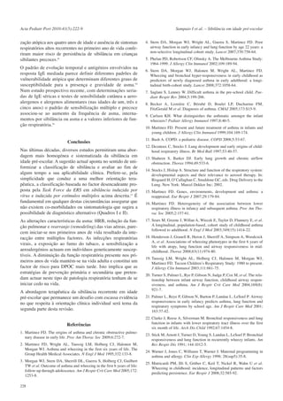 Acta Pediatr Port 2010:41(5):222-9

zação atópica aos quatro anos de idade e ausência de sintomas
respiratórios altos recorrentes no primeiro ano de vida conferiram maior risco de persistência de sibilância em crianças
sibilantes precoces.41
O padrão de evolução temporal e antigénios envolvidos na
resposta IgE mediada parece definir diferentes padrões de
vulnerabilidade atópica que determinam diferentes graus de
susceptibilidade para a presença e gravidade de asma.54
Num estudo prospectivo recente, com determinações seriadas de IgE séricas e testes de sensibilidade cutânea a aeroalergenos e alergenos alimentares (nas idades de um, três e
cinco anos) o padrão de sensibilização múltiplo e precoce
associou-se ao aumento da frequência de asma, internamentos por sibilância ou asma e a valores inferiores de função respiratória.54

Conclusões
Nas últimas décadas, diversos estudos permitiram uma abordagem mais homogénea e sistematizada da sibilância em
idade pré-escolar. A sugestão actual aponta no sentido de uniformizar a classificação de sibilância e avaliar ao fim de
algum tempo a sua aplicabilidade clínica. Prefere-se, pela
simplicidade que conduz a uma melhor orientação terapêutica, a classificação baseada no factor desencadeante proposta pela Task Force da ERS em sibilância induzida por
vírus e induzida por estímulos múltiplos acima descrita.31 É
fundamental em qualquer destas circunstâncias assegurar que
não existem co-morbilidades ou sintomatologia que sugira a
possibilidade de diagnóstico alternativo (Quadros I e II).
As alterações características da asma: HRB, redução da função pulmonar e rearranjo (remodeling) das vias aéreas, parecem iniciar-se nos primeiros anos de vida resultado da interacção entre múltiplos factores. As infecções respiratórias
virais, a exposição ao fumo do tabaco, a sensibilização a
aeroalergénios actuam em indivíduos geneticamente susceptíveis. A diminuição da função respiratória presente nos primeiros anos de vida mantém-se na vida adulta e constitui um
factor de risco para DPOC mais tarde. Isto implica que as
estratégias de prevenção primária e secundária que pretendam actuar neste tipo de patologia respiratória tenham de se
iniciar cedo na vida.
A abordagem terapêutica da sibilância recorrente em idade
pré-escolar que permanece um desafio com escassa evidência
no que respeita à orientação clínica individual será tema da
segunda parte desta revisão.
Referências
1. Martinez FD. The origins of asthma and chronic obstructive pulmonary disease in early life. Proc Am Thorac Soc 2009;6:272-7.
2. Martinez FD, Wright AL, Taussig LM, Holberg CJ, Halonen M,
Morgan WJ. Asthma and wheezing in the first six years of life. The
Group Health Medical Associates. N Engl J Med 1995;332:133-8.
3. Morgan WJ, Stern DA, Sherrill DL, Guerra S, Holberg CJ, Guilbert
TW et al. Outcome of asthma and wheezing in the first 6 years of life:
follow-up through adolescence. Am J Respir Crit Care Med 2005;172:
1253-8.
228

Sampaio I et al. – Sibilância em idade pré-escolar
4. Stern DA, Morgan WJ, Wright AL, Guerra S, Martinez FD. Poor
airway function in early infancy and lung function by age 22 years: a
non-selective longitudinal cohort study. Lancet 2007;370:758-64.
5. Phelan PD, Robertson CF, Olinsky A. The Melbourne Asthma Study:
1964-1999. J Allergy Clin Immunol 2002;109:189-94.
6. Stern DA, Morgan WJ, Halonen M, Wright AL, Martinez FD.
Wheezing and bronchial hyper-responsiveness in early childhood as
predictors of newly diagnosed asthma in early adulthood: a longitudinal birth-cohort study. Lancet 2008;372:1058-64.
7. Saglani S, Lenney W. Difficult asthma in the pre-school child. Paediatr Respir Rev 2004;5:199-206.
8. Becker A, Lemière C, Bérubé D, Boulet LP, Ducharme FM,
FitzGerald M et al. Diagnosis of asthma. CMAJ 2005;173:S15-9.
9. Carlsen KH. What distinguishes the asthmatic amongst the infant
wheezers? Pediatr Allergy Immunol 1997;8:40-5.
10. Martinez FD. Present and future treatment of asthma in infants and
young children. J Allergy Clin Immunol 1999;104:169-174.
11. Bush A. COPD: a pediatric disease. COPD 2008;5:53-67.
12. Dezateux C, Stocks J. Lung development and early origins of childhood respiratory illness. Br Med Bull 1997;53:40-57.
13. Shaheen S, Barker DJ. Early lung growth and chronic airflow
obstruction. Thorax 1994;49:533-6.
14. Stocks J, Hislop A. Structure and function of the respiratory system:
developmental aspects and their relevance to aerosol therapy. In:
Bisgaard H, O’Callaghan C, Smaldone GC, eds. Drug Delivery to the
Lung. New York: Marcel Dekker Inc; 2002.
15. Martinez FD. Genes, environments, development and asthma: a
reappraisal. Eur Respir J 2007;29:179-84.
16. Martinez FD. Heterogeneity of the association between lower
respiratory illness in infancy and subsequent asthma. Proc Am Thorac Soc 2005;2:157-61.
17. Sears M, Greene J, Willan A, Wiecek E, Taylor D, Flannery E, et al.
A longitudinal, population-based, cohort study of childhood asthma
followed to adulthood. N Engl J Med 2003;349(15):1414-22.
18. Henderson J, Granell R, Heron J, Sherriff A, Simpson A, Woodcock
A, et al. Associations of wheezing phenotypes in the first 6 years of
life with atopy, lung function and airway responsiveness in midchildhood. Thorax 2008;63(11):974-80.
19. Taussig LM, Wright AL, Holberg CJ, Halonen M, Morgan WJ,
Martinez FD. Tucson Children’s Respiratory Study: 1980 to present.
J Allergy Clin Immunol 2003;111:661-75.
20. Turner S, Palmer L, Rye P, Gibson N, Judge P, Cox M, et al. The relationship between infant airway function, childhood airway responsiveness, and asthma. Am J Respir Crit Care Med 2004;169(8):
921-7.
21. Palmer L, Reye P, Gibson N, Burton P, Landau L, LeSoef P. Airway
responsiveness in early infancy predicts asthma, lung function and
respiratory symptoms by school age. Am J Respir Care Med 2001;
163:37-42.
22. Clarke J, Reese A, Silverman M. Bronchial responsiveness and lung
function in infants with lower respiratory tract illness over the first
six month of life. Arch Dis Child 1992;67:1454-8.
23. Stick M, Arnott J, Turner D, Young S, Landau L, LeSoef P. Bronchial
responsiveness and lung function in recurrently wheezy infants. Am
Rev Respir Dis 1991; 144:1012-5.
24. Warner J, Jones C, Williams T, Warner J. Maternal programming in
asthma and allergy. Clin Exp Allergy 1998; 28(sup5):35-8.
25. Matricardi PM, Illi S, Grüber C, Keil T, Nickel R, Wahn U et al.
Wheezing in childhood: incidence, longitudinal patterns and factors
predicting persistence. Eur Respir J 2008;32:585-92.

 