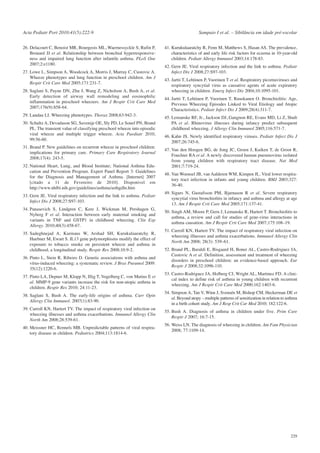 Acta Pediatr Port 2010:41(5):222-9
26. Delacourt C, Benoist MR, Bourgeois ML, Waernessyckle S, Rufin P,
Brouard JJ et al. Relationship between bronchial hyperresponsiveness and impaired lung function after infantile asthma. PLoS One
2007;2:e1180.
27. Lowe L, Simpson A, Woodcock A, Morris J, Murray C, Custovic A.
Wheeze phenotypes and lung function in preschool children. Am J
Respir Crit Care Med 2005;171:231-7.
28. Saglani S, Payne DN, Zhu J, Wang Z, Nicholson A, Bush A, et al.
Early detection of airway wall remodeling and eosinophilic
inflammation in preschool wheezers. Am J Respir Crit Care Med
2007;176(9):858-64.
29. Landau LI. Wheezing phenotypes. Thorax 2008;63:942-3.
30. Schultz A, Devadason SG, Savenije OE, Sly PD, Le Souef PN, Brand
PL. The transient value of classifying preschool wheeze into episodic
viral wheeze and multiple trigger wheeze. Acta Paediatr 2010;
99:56-60.
31. Brand P. New guidelines on recurrent wheeze in preschool children:
implications for primary care. Primary Care Respiratory Journal
2008;17(4): 243-5.
32. National Heart, Lung, and Blood Institute; National Asthma Education and Prevention Program. Expert Panel Report 3: Guidelines
for the Diagnosis and Management of Asthma. [Internet] 2007
[citado a 11 de Fevereiro de 2010]. Disponivel em
http://www.nhlbi.nih.gov/guidelines/asthma/asthgdln.htm

Sampaio I et al. – Sibilância em idade pré-escolar
41. Kurukulaaratchy R, Fenn M, Matthews S, Hasan AS. The prevalence,
characteristics of and early life risk factors for eczema in 10-year-old
children. Pediatr Allergy Immunol 2003;14:178-83.
42. Gern JE. Viral respiratory infection and the link to asthma. Pediatr
Infect Dis J 2008;27:S97-103.
43. Jartti T, Lehtinen P, Vuorinen T et al. Respiratory picornaviruses and
respiratory syncytial virus as causative agents of acute expiratory
wheezing in children. Emerg Infect Dis 2004;10:1095-101.
44. Jartti T, Lehtinen P, Vuorinen T, Ruuskanen O. Bronchiolitis: Age,
Previous Wheezing Episodes Linked to Viral Etiology and Atopic
Characteristics. Pediatr Infect Dis J 2009;28(4):311-7.
45. Lemanske RF, Jr., Jackson DJ, Gangnon RE, Evans MD, Li Z, Shult
PA et al. Rhinovirus illnesses during infancy predict subsequent
childhood wheezing. J Allergy Clin Immunol 2005;116:571-7.
46. Kahn JS. Newly identified respiratory viruses. Pediatr Infect Dis J
2007;26:745-6.
47. Van den Hoogen BG, de Jong JC, Groen J, Kuiken T, de Groot R,
Fouchier RA et al. A newly discovered human pneumovirus isolated
from young children with respiratory tract disease. Nat Med
2001;7:719-24.
48. Van Woensel JB, van Aalderen WM, Kimpen JL. Viral lower respiratory tract infection in infants and young children. BMJ 2003;327:
36-40.

33. Gern JE. Viral respiratory infection and the link to asthma. Pediatr
Infect Dis J 2008;27:S97-103.

49. Sigurs N, Gustafsson PM, Bjarnason R et al. Severe respiratory
syncytial virus bronchiolitis in infancy and asthma and allergy at age
13. Am J Respir Crit Care Med 2005;171:137-41.

34. Panasevich S, Lindgren C, Kere J, Wickman M, Pershagen G,
Nyberg F et al. Interaction between early maternal smoking and
variants in TNF and GSTP1 in childhood wheezing. Clin Exp
Allergy. 2010;40(3):458-67.

50. Singh AM, Moore P, Gern J, Lemanske R, Hartert T. Bronchiolitis to
asthma, a review and call for studies of gene-virus interactions in
asthma causation. Am J Respir Crit Care Med 2007;175:108–19.

35. Sadeghnejad A, Karmaus W, Arshad SH, Kurukulaaratchy R,
Huebner M, Ewart S. IL13 gene polymorphisms modify the effect of
exposure to tobacco smoke on persistent wheeze and asthma in
childhood, a longitudinal study. Respir Res 2008;10:9-2.
36. Pinto L, Stein R, Ribeiro D. Genetic associations with asthma and
vírus-induced wheezing: a systematic review. J Bras Pneumol 2009:
35(12):1220-6.
37. Pinto LA, Depner M, Klopp N, Illig T, Vogelberg C, von Mutius E et
al. MMP-9 gene variants increase the risk for non-atopic asthma in
children. Respir Res 2010; 24:11-23.

51. Carroll KN, Hartert TV. The impact of respiratory viral infection on
wheezing illnesses and asthma exacerbations. Immunol Allergy Clin
North Am 2008; 28(3): 539–61.
52. Brand PL, Baraldi E, Bisgaard H, Boner AL, Castro-Rodriguez JA,
Custovic A et al. Definition, assessment and treatment of wheezing
disorders in preschool children: an evidence-based approach. Eur
Respir J 2008;32:1096-110.
53. Castro-Rodriguez JA, Holberg CJ, Wright AL, Martinez FD. A clinical index to define risk of asthma in young children with recurrent
wheezing. Am J Respir Crit Care Med 2000;162:1403-6.

38. Saglani S, Bush A. The early-life origins of asthma. Curr Opin
Allergy Clin Immunol. 2007(1):83-90.

54. Simpson A, Tan V, Winn J, Svensén M, Bishop CM, Heckerman DE et
al. Beyond atopy – multiple patterns of sensitization in relation to asthma
in a birth cohort study. Am J Resp Crit Car Med 2010; 182:122-6.

39. Carroll KN, Hartert TV. The impact of respiratory viral infection on
wheezing illnesses and asthma exacerbations. Immunol Allergy Clin
North Am 2008;28:539-61.

55. Bush A. Diagnosis of asthma in children under five. Prim Care
Respir J 2007; 16:7-15.

40. Meissner HC, Rennels MB. Unpredictable patterns of viral respiratory disease in children. Pediatrics 2004;113:1814-6.

56. Weiss LN. The diagnosis of wheezing in children. Am Fam Physician
2008; 77:1109-14.

229

 