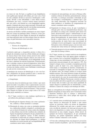 Acta Pediatr Port 2010:41(5):230-6

cos meses de vida. De facto, as agulhas de que dispúnhamos
eram agulhas para injecção sub-cutânea, por vezes com o bisel
em más condições devido às sucessivas esterilizações e utilizações. Devido a estas dificuldades e como último recurso,
recorríamos, por vezes, a acessos venosos menos convencionais, tais como a veia femoral ou o seio longitudinal superior,
quando a fontanela não estava ainda encerrada. Felizmente que
o aparecimento das agulhas butterfly veio facilitar enormemente
a obtenção de sangue a partir de veias periféricas.
As técnicas de ELISA e de RIA constituíram um marco importante nos avanços da patologia clínica. Tornou-se, assim, possível a realização de testes rápidos de detecção de antigénios
com larga aplicação tanto em infecciologia como em cancerologia, na qual funcionam como marcadores tumorais.
b) Genética Médica
- Técnicas de citogenética
- Técnicas de hibridização in vitro
A primeira ajuda que a citogenética prestou à clínica foi a
deteção da cromatina sexual nas células obtidas por esfregaço
da mucosa bucal. Esta técnica tornou possível uma melhor
caracterização de algumas situações clínicas, tais como as síndromes de Turner e de Klinefelter, ou de ambiguidade sexual,
tal como a síndrome de testículo feminizante. Posteriormente,
com o cariotipo, tornou-se possível diagnosticar várias doenças que tinham por base uma anomalia cromossómica, vindo
a técnica das bandas conferir maior fiabilidade à identificação
de cada um dos cromossomas.
A introdução das técnicas de hibridização in vitro veio facilitar o diagnóstico de doenças genéticas raras e, mesmo nestas, alguns tipos com diferentes características.
c) Imagiologia.
Foi uma das áreas da medicina que mais evoluiu e que maior
apoio tem dado à sua prática. Com o aparecimento sucessivo
da ecografia, da tomografia axial computorizada, da ressonância magnética e respetivos desenvolvimentos, é hoje possível
obter imagens de órgãos do nosso corpo como se de verdadeiras peças anatómicas se tratasse.
- Em 2º lugar, assistiu-se a uma mudança significativa na
prevalência das patologias existentes:
a) Erradicação de algumas doenças, tais como a poliomielite, a difteria, o tétano neonatal e o sarampo.
b) Diminuição de outras, tais como as meningites purulentas, a tuberculose infantil e a hepatite A, as primeiras graças ao desenvolvimento de vacinas contra elas dirigidas,
as duas últimas mais devido à melhoria das condições de
higiene da população portuguesa do que, propriamente, à
existência das respetivas vacinas. A febre reumática,
actualmente só observada em crianças oriundas dos países africanos de língua oficial portuguesa, e a doença
hemolítica do recém-nascido por incompatibilidade Rh,
constituem outros tantos exemplos.

Salazar de Sousa J – A Pediatria que eu vivi

c) Aumento de outra patologia, tal como as Doenças inflamatórias crónicas do intestino, particularmente a doença
de Crohn, e as doenças associadas à obesidade, de que
são exemplos a esteatohepatite e a diabetes tipo 2, que
vão sendo observadas com frequência crescente em
idade pediátrica; os distúrbios do comportamento alimentar, constituem outros exemplos.
d) Surgimento de doenças novas, de que é paradigma a
infecção pelo vírus da imunodeficiência humana, cuja
prevalência na criança está a diminuir (pelo menos nos
países desenvolvidos) graças à administração de antiretrovirais à mãe seropositiva e ao recém-nascido. A displasia broncopulmonar, de aparecimento mais recente,
devido à sobrevivência de um número crescente de
recém-nascidos de muito baixo peso necessitando de
ventilação invasiva prolongada e cuja prevalência também parece estar a diminuir graças a um uso mais racionalizado das várias formas de ventilação assistida.
e) Transição progressiva de um modelo de patologia aguda
para outro de doença crónica.
- Em 3º lugar, assistiu-se a avanços notáveis nas terapêuticas
médicas e cirúrgicas. Para citar apenas alguns exemplos, o
que se passou com as leucémias linfoblásticas agudas na
criança que, de uma mortalidade de 100% há anos atrás, se
passou para uma percentagem de cura superior a 70%. Em
relação à cirurgia, temos a assinalar o transplante parcial de
fígado a partir de dador vivo, coisa impensável não há
muito tempo, e o transplante de intestino, isoladamente, ou
associado ao transplante de fígado, em casos de síndrome
de intestino curto. Na cirurgia cardíaca os avanços foram
também enormes. Nos meus primeiros tempos de pediatra,
as únicas intervenções nesta área consistiam na laqueação
do canal arterial, nos casos da sua persistência prolongada,
e na operação de Blalock-Taussig que consistia na anastomose da artéria sub-clávia esquerda com a artéria pulmonar
do mesmo lado, de modo a que uma maior quantidade de
sangue chegasse ao pulmão para ser arterialisado e, assim,
diminuir a cianose das crianças com tetralogia de Fallot.
Quais as consequências da evolução verificada na assistência
pediátrica hospitalar ao longo destes anos? Certamente muitas
e altamente benéficas para as crianças e adolescentes.
Limitar-me-ei a referir duas, talvez porque não sejam tão
óbvias para toda a gente:
- A 1ª consistiu numa secundarização progressiva da semiologia clássica na observação do doente e num menor
recurso ao raciocínio clínico em termos de diagnóstico
diferencial. Na verdade, para quê estar a «perder» tempo
com a recolha de sintomas e de sinais que nos possam conduzir a um diagnóstico se, tantas vezes, um simples exame
laboratorial ou uma simples imagem, obtida através de
qualquer das técnicas imagiológicas, de que actualmente
dispomos, nos podem rapidamente apontar esse diagnóstico? Adiante voltaremos a este assunto.
- A 2ª tem sido a substituição lenta, mas progressiva, de um dos
maiores encantos da pediatria – que era o de tornar saudável
231

 