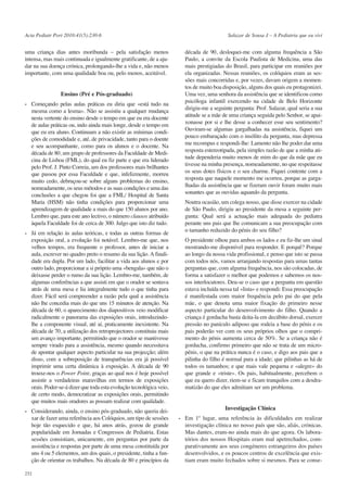Acta Pediatr Port 2010:41(5):230-6

uma criança dias antes moribunda – pela satisfação menos
intensa, mas mais continuada e igualmente gratificante, de a ajudar na sua doença crónica, prolongando-lhe a vida e, não menos
importante, com uma qualidade boa ou, pelo menos, aceitável.

Ensino (Pré e Pós-graduado)
- Começando pelas aulas práticas eu diria que «está tudo na
mesma como a lesma». Não se assistiu a qualquer mudança
nesta vertente do ensino desde o tempo em que eu era docente
de aulas práticas ou, indo ainda mais longe, desde o tempo em
que eu era aluno. Continuam a não existir as mínimas condições de comodidade e, até, de privacidade, tanto para o doente
e seu acompanhante, como para os alunos e o docente. Na
década de 80, um grupo de professores da Faculdade de Medicina de Lisboa (FML), do qual eu fiz parte e que era liderado
pelo Prof. J. Pinto Correia, um dos professores mais brilhantes
que passou por essa Faculdade e que, infelizmente, morreu
muito cedo, debruçou-se sobre alguns problemas do ensino,
nomeadamente, os seus métodos e as suas condições e uma das
conclusões a que chegou foi que a FML/ Hospital de Santa
Maria (HSM) não tinha condições para proporcionar uma
aprendizagem de qualidade a mais do que 150 alunos por ano.
Lembro que, para este ano lectivo, o número clausos atribuído
àquela Faculdade foi de cerca de 300. Julgo que isto diz tudo.
- Já em relação às aulas teóricas, e todas as outras formas de
exposição oral, a evolução foi notável. Lembro-me que, nos
velhos tempos, era frequente o professor, antes de iniciar a
aula, escrever no quadro preto o resumo da sua lição. A finalidade era dupla. Por um lado, facilitar a vida aos alunos e por
outro lado, proporcionar a si próprio uma «bengala» que não o
deixasse perder o rumo da sua lição. Lembro-me, também, de
algumas conferências a que assisti em que o orador se sentava
atrás de uma mesa e lia integralmente tudo o que tinha para
dizer. Fácil será compreender a razão pela qual a assistência
não lhe concedia mais do que uns 15 minutos de atenção. Na
década de 60, o aparecimento dos diapositivos veio modificar
radicalmente o panorama das exposições orais, introduzindolhe a componente visual, até aí, praticamente inexistente. Na
década de 70, a utilização dos retroprojectores constituiu mais
um avanço importante, permitindo que o orador se mantivesse
sempre virado para a assistência, mesmo quando necessitava
de apontar qualquer aspecto particular na sua projecção; além
disso, com a sobreposição de transparências era já possível
imprimir uma certa dinâmica à exposição. A década de 90
trouxe-nos o Power Point, graças ao qual nos é hoje possível
assistir a verdadeiras maravilhas em termos de exposições
orais. Poder-se-á dizer que toda esta evolução tecnológica veio,
de certo modo, democratizar as exposições orais, permitindo
que muitos mais oradores as possam realizar com qualidade.
- Considerando, ainda, o ensino pós-graduado, não queria deixar de fazer uma referência aos Colóquios, um tipo de sessões
hoje tão esquecido e que, há anos atrás, gozou de grande
popularidade em Jornadas e Congressos de Pediatria. Estas
sessões consistiam, unicamente, em perguntas por parte da
assistência e respostas por parte de uma mesa constituída por
uns 4 ou 5 elementos, um dos quais, o presidente, tinha a função de orientar os trabalhos. Na década de 80 e princípios da
232

Salazar de Sousa J – A Pediatria que eu vivi

década de 90, desloquei-me com alguma frequência a São
Paulo, a convite da Escola Paulista de Medicina, uma das
mais prestigiadas do Brasil, para participar em reuniões por
ela organizadas. Nessas reuniões, os colóquios eram as sessões mais concorridas e, por vezes, davam origem a momentos de muito boa disposição, alguns dos quais eu protagonizei.
Uma vez, uma senhora da assistência que se identificou como
psicóloga infantil exercendo na cidade de Belo Horizonte
dirigiu-me a seguinte pergunta: Prof. Salazar, qual seria a sua
atitude se a mãe de uma criança seguida pelo Senhor, se apaixonasse por si e lhe desse a conhecer esse seu sentimento?
Ouviram-se algumas gargalhadas na assistência, fiquei um
pouco embaraçado com o insólito da pergunta, mas depressa
me recompus e respondi-lhe: Lamento não lhe poder dar uma
resposta estereotipada, pela simples razão de que a minha atitude dependeria muito menos de mim do que da mãe que eu
tivesse na minha presença, nomeadamente, no que respeitasse
os seus dotes físicos e o seu charme. Fiquei contente com a
resposta que naquele momento me ocorreu, porque as gargalhadas da assistência que se fizeram ouvir foram muito mais
sonantes que as ouvidas aquando da pergunta.
Noutra ocasião, um colega nosso, que disse exercer na cidade
de São Paulo, dirigiu ao presidente da mesa a seguinte pergunta: Qual será a actuação mais adequada do pediatra
perante uns pais que lhe comunicam a sua preocupação com
o tamanho reduzido do pénis do seu filho?
O presidente olhou para ambos os lados e eu fiz-lhe um sinal
mostrando-me disponível para responder. E porquê? Porque
ao longo da nossa vida profissional, e penso que isto se passa
com todos nós, vamos arranjando respostas para umas tantas
perguntas que, com alguma frequência, nos são colocadas, de
forma a satisfazer o melhor que podemos e sabemos os nossos interlocutores. Deu-se o caso que a pergunta em questão
estava incluída nessa tal «lista» e respondi: Essa preocupação
é manifestada com maior frequência pelo pai do que pela
mãe, o que denota uma maior fixação do primeiro nesse
aspecto particular do desenvolvimento do filho. Quando a
criança é gorducha basta deita-la em decúbito dorsal, exercer
pressão no panículo adiposo que rodeia a base do pénis e os
pais poderão ver com os seus próprios olhos que o comprimento do pénis aumenta cerca de 50%. Se a criança não é
gorducha, confirmo primeiro que não se trata de um micropénis, o que na prática nunca é o caso, e digo aos pais que a
pilinha do filho é normal para a idade; que pilinhas as há de
todos os tamanhos; e que mais vale pequena e «alegre» do
que grande e «triste». Os pais, habitualmente, percebem o
que eu quero dizer, riem-se e ficam tranquilos com a desdramatizão do que eles admitiam ser um problema.

Investigação Clínica
- Em 1º lugar, uma referência às dificuldades em realizar
investigação clínica no nosso país que são, aliás, crónicas.
Mas dantes, eram-no ainda mais do que agora. Os laboratórios dos nossos Hospitais eram mal apetrechados, comparativamente aos seus congéneres estrangeiros dos países
desenvolvidos, e os poucos centros de excelência que existiam eram muito fechados sobre si mesmos. Para se conse-

 