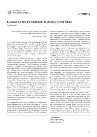 0873-9781/10/41-5/239
Acta Pediátrica Portuguesa
Sociedade Portuguesa de Pediatria

MEMÓRIA

Evocação de uma personalidade de eleição e de um Amigo
Gama Brandão

“Sem trabalho o talento é apenas um fogo de artifício;
ofusca um instante mas não deixa nada.”
Roger Martin du Gard

Li na Acta Pediátrica Portuguesa, de Maio/ Junho 2010, um
artigo muito bem estruturado e elucidativo do Dr. António
Martins Roque, em homenagem póstuma ao Dr. José Alberto
Mateus Marques. Surgiu logo, no meu espírito, a ideia de,
como complementaridade, citar alguns aspectos meus conhecidos em consequência dos frutíferos anos em que convivi
intensamente com esse saudoso pediatra, no Hospital de
Crianças D. Estefânia.
Licenciei-me na Universidade do Porto e, depois de uma
longa hesitação quanto à trajectória a seguir, resolvi especializar-me em pediatria, em Lisboa, ingressando como estagiário no Hospital D. Estefânia. O Serviço para onde fui era dirigido pelo Dr. Manuel Cordeiro Ferreira, um pediatra lúcido,
actualizado, com um enorme prestígio e uma vastíssima clientela. Verifiquei que o rodeavam excelentes colaboradores,
salientando-se, entre os da nova geração, o Dr. Nuno Cordeiro
Ferreira e o Dr. Mateus Marques. O futuro corroborou plenamente este meu juízo de valor, porquanto vieram a nobilitar as
funções fulcrais que exerceram na hierarquia hospitalar ou
universitária. Transmitiram-me infindos conhecimentos,
benéficos conceitos de prática clínica e reconfortantes incentivos, deles recebendo, igualmente, provas de indelével gentileza e afeição. Cumpriram as suas funções de formadores. O
Professor Nuno Cordeiro Ferreira, quando catedrático e responsável pelo ensino pediátrico na Faculdade de Medicina de
Luanda, teve a amabilidade de me convidar para ser um dos
seus assistentes, repto que não pude aceitar por motivação
familiar, pelo facto de ser o Director do Serviço de Pediatria
do Hospital da Misericórdia de Guimarães e de fruir uma
ampla clínica privada.
Por casualidade fui, na ocasião, indigitado para colaborar com
Mateus Marques que, nessa época, frequentava o 2º ano do
internato de pediatria. Celeremente me apercebi da sua inteligência reflexiva, do seu saber, do seu sentido clínico, da invulgar capacidade de argumentação, da maturidade que irradiava.
Dotado de uma vigorosa personalidade, de olhar penetrante,

assertivo, determinado, de carácter impoluto, muito exigente
com os outros e, outrossim, consigo próprio, aparentava por
vezes uma expressão austera, dura, mostrando discreta afabilidade, embora no convívio prolongado demonstrasse afecto e
polarizasse uma sólida e genuína estima. Defendia a imperiosidade da existência, entre nós, de um sentido crítico para se
poder competir com as nações mais evoluídas. Anatematizava
a mediocridade, a ausência de brio, a deslealdade.
Conheci alguns dos seus condiscípulos e contemporâneos da
Faculdade de Medicina de Lisboa, com quem dialoguei sobre
as capacidades do Dr. Mateus Marques e que confirmaram e
aprimoraram as minhas impressões. Foi-me comunicado que
no F.Q.N., como nesse tempo era denominado o 1º ano do
curso médico, fez um exame extraordinariamente brilhante de
Química. O Professor Pereira Forjaz, catedrático dessa disciplina e que era muitíssimo rigoroso, classificou-o com uma
nota elevada e, ulteriormente, nas aulas referia-se ao ano em
que deu um dezoito... A seguir, nas Anatomias, obteve 19 valores. Concluiu o curso com a média final de dezoito valores.
O Dr. Manuel Cordeiro Ferreira, em consequência da sua unívoca notoriedade e do seu dinamismo, obteve da Fundação
Calouste Gulbenkian o patrocínio para, no fluir de muitos
anos, conseguir a vinda a Lisboa de alguns dos mais renomados pediatras europeus, os quais permaneciam, no Hospital
D. Estefânia, todas as manhãs, durante uma semana, com o
desiderato de discutirem casos clínicos e de efectuarem, às
vezes, à noite, na Sociedade Portuguesa de Pediatra, uma ou
outra palestra. O nosso Director confidenciava que havia
quem se recusasse a anuir ao desafio por não ser previamente
comunicada a patologia existente no Serviço.
Referiu-me um dos pediatras séniores que, um ano antes do
meu ingresso no Serviço, existia um caso clínico assás
prolixo, frustrando-se as tentativas de assunção de um diagnóstico. Um desses professores estrangeiros examinou a
criança metodicamente e, aquando da discussão, asseverou
tratar-se de uma artrogripose múltipla congénita, patologia
que vinha descrita em escassas linhas nos livros de texto,
nesse já longínquo ano de 1957. Fez-se um silêncio. Como
ninguém interferiu, o novato Mateus Marques levantou-se e,
surpreendentemente, impugnou o diagnóstico, justificando o
seu parecer. O tom dogmático do docente tornou-se evanes-

Correspondência:
António Gama Brandão
Rua Gago Coutinho, 135
4810-032 Guimarães

239

 