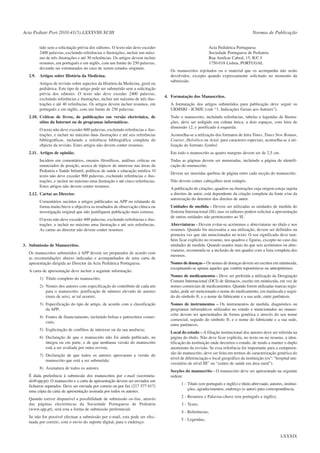 Acta Pediatr Port 2010:41(5):LXXXVIII-XCIII
tido sem a solicitação prévia dos editores. O texto não deve exceder
2400 palavras, excluindo referências e ilustrações, incluir um máximo de três ilustrações e até 30 referências. Os artigos devem incluir
resumos, em português e em inglês, com um limite de 250 palavras,
devendo ser estruturados no caso de serem estudos originais.
2.9. Artigos sobre História da Medicina.
Artigos de revisão sobre aspectos da História da Medicina, geral ou
pediátrica. Este tipo de artigo pode ser submetido sem a solicitação
prévia dos editores. O texto não deve exceder 2400 palavras,
excluindo referências e ilustrações, incluir um máximo de três ilustrações e até 40 referências. Os artigos devem incluir resumos, em
português e em inglês, com um limite de 250 palavras.
2.10. Críticas de livros, de publicações em versão electrónica, de
sítios da Internet ou de programas informáticos.
O texto não deve exceder 600 palavras, excluindo referências e ilustrações, e incluir no máximo duas ilustrações e até seis referências
bibliográficas, incluindo a referência bibliográfica completa do
objecto da revisão. Estes artigos não devem conter resumos.
2.11. Artigos de opinião.
Incidem em comentários, ensaios filosóficos, análises críticas ou
enunciados de posição, acerca de tópicos de interesse nas áreas da
Pediatria e Saúde Infantil, políticas de saúde e educação médica. O
texto não deve exceder 900 palavras, excluindo referências e ilustrações, e incluir no máximo uma ilustração e até cinco referências.
Estes artigos não devem conter resumos.
2.12. Cartas ao Director.
Comentários sucintos a artigos publicados na APP ou relatando de
forma muito breve e objectiva os resultados de observação clínica ou
investigação original que não justifiquem publicação mais extensa.
O texto não deve exceder 400 palavras, excluindo referências e ilustrações, e incluir no máximo uma ilustração e até seis referências.
As cartas ao director não devem conter resumos.

3. Submissão de Manuscritos.
Os manuscritos submetidos à APP devem ser preparados de acordo com
as recomendações abaixo indicadas e acompanhados de uma carta de
apresentação dirigida ao Director da Acta Pediátrica Portuguesa.
A carta de apresentação deve incluir a seguinte informação:
1) Título completo do manuscrito;
2) Nomes dos autores com especificação do contributo de cada um
para o manuscrito; justificação de número elevado de autores
(mais de seis), se tal ocorrer;
3) Especificação do tipo de artigo, de acordo com a classificação
da APP;
4) Fontes de financiamento, incluindo bolsas e patrocínios comerciais;
5) Explicitação de conflitos de interesse ou da sua ausência;
6) Declaração de que o manuscrito não foi ainda publicado, na
íntegra ou em parte, e de que nenhuma versão do manuscrito
está a ser avaliada por outra revista;
7) Declaração de que todos os autores aprovaram a versão do
manuscrito que está a ser submetida;
8) Assinatura de todos os autores.
É dada preferência à submissão dos manuscritos por e-mail (secretariado@spp.pt). O manuscrito e a carta de apresentação devem ser enviados em
ficheiros separados. Deve ser enviada por correio ou por fax (217 577 617)
uma cópia da carta de apresentação assinada por todos os autores.
Quando estiver disponível a possibilidade de submissão on-line, através
das páginas electrónicas da Sociedade Portuguesa de Pediatria
(www.spp.pt), será esta a forma de submissão preferencial.
Se não for possível efectuar a submissão por e-mail, esta pode ser efectuada por correio, com o envio do suporte digital, para o endereço:

Normas de Publicação
Acta Pediátrica Portuguesa
Sociedade Portuguesa de Pediatria
Rua Amílcar Cabral, 15, R/C I
1750-018 Lisboa, PORTUGAL
Os manuscritos rejeitados ou o material que os acompanha não serão
devolvidos, excepto quando expressamente solicitado no momento da
submissão.

4. Formatação dos Manuscritos.
A formatação dos artigos submetidos para publicação deve seguir os
URMSBJ - ICMJE (vide “1. Indicações Gerais aos Autores”).
Todo o manuscrito, incluindo referências, tabelas e legendas de Ilustrações, deve ser redigido em coluna única, a dois espaços, com letra de
dimensão 12, e justificado à esquerda.
Aconselha-se a utilização dos formatos de letra Times, Times New Roman,
Courier, Helvética ou Arial; para caracteres especiais, aconselha-se a utilização do formato Symbol.
Em todo o manuscrito as quatro margens devem ser de 2,5 cm.
Todas as páginas devem ser numeradas, incluindo a página de identificação do manuscrito.
Devem ser inseridas quebras de página entre cada secção do manuscrito.
Não devem conter cabeçalhos nem rodapés.
A publicação de citações, quadros ou ilustrações cuja origem esteja sujeita
a direitos de autor, está dependente da citação completa da fonte e/ou da
autorização do detentor dos direitos de autor.
Unidades de medida - Devem ser utilizadas as unidades de medida do
Sistema Internacional (SI), mas os editores podem solicitar a apresentação
de outras unidades não pertencentes ao SI.
Abreviaturas - Devem evitar-se acrónimos e abreviaturas no título e nos
resumos. Quando for necessária a sua utilização, devem ser definidos na
primeira vez que são mencionados no texto. O seu significado deve também ficar explícito no resumo, nos quadros e figuras, excepto no caso das
unidades de medida. Quando usados mais do que seis acrónimos ou abreviaturas, recomenda-se a inclusão de um quadro com a lista completa dos
mesmos.
Nomes de doenças – Os nomes de doenças devem ser escritos em minúscula,
exceptuando-se apenas aqueles que contêm toponímicos ou antropónimos.
Nomes de medicamentos - Deve ser preferida a utilização da Designação
Comum Internacional (DCI) de fármacos, escrito em minúscula, em vez de
nomes comerciais de medicamentos. Quando forem utilizadas marcas registadas, pode ser mencionado o nome do medicamento, em maiúscula e seguido do símbolo ®, e o nome do fabricante e a sua sede, entre parêntesis.
Nomes de instrumentos – Os instrumentos de medida, diagnóstico ou
programas informáticos utilizados no estudo e mencionados no manuscrito devem ser apresentados de forma genérica e através do seu nome
comercial, seguido do símbolo ®, e o nome do fabricante e a sua sede,
entre parêntesis.
Local do estudo – A filiação institucional dos autores deve ser referida na
página do título. Não deve ficar explícita, no texto ou no resumo, a identificação da instituição onde decorreu o estudo, de modo a manter o duplo
anonimato da revisão. Se essa referência for importante para a compreensão do manuscrito, deve ser feita em termos de caracterização genérica do
nível de diferenciação e local geográfico da instituição (exº: “hospital universitário de nível III” ou “centro de saúde em área rural”).
Secções do manuscrito - O manuscrito deve ser apresentado na seguinte
ordem:
1 - Título (em português e inglês) e título abreviado, autores, instituições, agradecimentos, endereço (e autor) para correspondência;
2 - Resumos e Palavras-chave (em português e inglês);
3 - Texto;
4 - Referências;
5 - Legendas;

LXXXIX

 