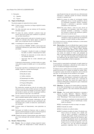Acta Pediatr Port 2010:41(5):LXXXVIII-XCIII

Normas de Publicação
especificação dos tipos de manuscritos mas suficientemente
informativo e elaborado segundo um formato estruturado
contendo os seguintes itens:

6 - Ilustrações:
6.1 - Quadros;
6.2 - Figuras.

4.2.1.1. Os resumos de artigos de investigação original,
publicações breves e revisões quantitativas devem
ser estruturados (introdução, métodos, resultados,
discussão e conclusões) e apresentar conteúdo
semelhante ao do manuscrito.

4.1. Página de Identificação.
Na primeira página do manuscrito devem constar:
4.1.1. O título (conciso e descritivo), na língua original do manuscrito e em inglês;

4.2.1.2. Nos casos clínicos e séries de casos, devem ser
estruturados em introdução, relato do(s) caso(s),
discussão (incluindo a conclusão); a conclusão
deve destacar os aspectos que justificam a publicação do caso ou serie de casos.

4.1.2. Um título abreviado (com um máximo de 40 caracteres,
incluindo espaços);
4.1.3. Os nomes dos autores, incluindo o primeiro nome por
extenso (não devem incluir graus académicos ou profissionais ou títulos honoríficos);
4.1.4. A filiação institucional de cada autor no momento em que o
trabalho foi realizado (deve figurar apenas na página do
título; casos excepcionais devem ser justificados);
4.1.5. A contribuição de cada autor para o trabalho.
Como referido nos URMSBJ - ICMJE, a autoria requer uma
contribuição substancial em, pelo menos, uma das seguintes
actividades:
– Concepção e desenho do estudo, ou obtenção
dos dados, ou análise e interpretação dos dados;
– Redacção do manuscrito ou revisão crítica do
seu conteúdo intelectual;
– Aprovação final da versão submetida para
publicação.
A obtenção de financiamento, a recolha de dados ou a supervisão geral do grupo de trabalho, por si só, não justificam
autoria.
É necessário especificar a contribuição de cada autor para o
trabalho. Sugere-se a seguinte discriminação:
(a) Desenho do estudo.
(b) Recolha de dados.
(c) Análise estatística.
(d) Interpretação dos dados.
(e) Preparação do manuscrito.
(f) Pesquisa bibliográfica.
(g) Recolha de fundos.
Nos manuscritos assinados por mais de seis autores (três
autores no caso das cartas ao editor), tem que ser explicitada
a razão de uma autoria tão alargada. É necessária a aprovação de todos os autores, por escrito, de quaisquer modificações da autoria do artigo após a sua submissão.
4.1.6. O nome e contactos do autor que deverá receber a correspondência, incluindo endereço postal e telefone, fax ou e-mail;

4.2.1.3. Os resumos de manuscritos referentes a revisões não
sistemáticas e artigos de opinião não são estruturados
segundo as secções referidas na alínea anterior.
Nos resumos não devem ser utilizadas referências e as abreviaturas
devem limitar-se ao mínimo.
4.2.2. Palavras-chave - Devem ser indicadas logo a seguir ao resumo
até seis palavras-chave, em português e em inglês, preferencialmente em concordância com o Medical Subject Headings
(MeSH) utilizado no Index Medicus. Para a selecção correcta
das palavras-chave recomenda-se a consulta das listas de palavras usadas nos motores de busca: para português em
http://www.bireme.br/php/decsws.php ou em http://decs.bvs.br/
e em inglês http://www.nlm.nih.gov/mesh/meshhome.html.
Nos manuscritos que não incluem resumos, as palavras-chave
devem ser apresentadas no final do manuscrito.
4.3. Texto.
O texto poderá ser apresentado em português ou inglês (poderá ser
excepcionalmente considerada a submissão de textos noutras línguas, de reconhecida divulgação internacional).
Os números de um a quinze devem ser escritos por extenso, excepto
quando têm decimais ou se seguidos de unidades de medida. Números superiores a quinze são escritos em algarismos, salvo no início de
uma frase. As casas decimais devem assinalar-se com vírgulas.
4.3.1. Introdução - Deve conter essencialmente os argumentos
científicos que fundamentam a realização do estudo e justificam os objectivos. Pode concluir com o enunciado dos
objectivos do estudo. Esta secção deve apenas conter as
referências bibliográficas indispensáveis para o fundamento
e os objectivos do estudo.
4.3.2. Objectivos - Os objectivos do estudo podem ser apresentados no final da Introdução ou em secção própria, devendo
ser claros, explícitos e não conter elementos metodológicos
no enunciado.
4.3.3. Métodos – Esta secção poderá denominar-se, consoante a
natureza do estudo, “Métodos”, “Material e Métodos”,
“Amostra e Métodos”, “População e Métodos”, ou simplesmente “Metodologia”. Nesta secção devem descrever-se:

4.1.7. Os Agradecimentos, mencionando colaboradores que não
cumpram critérios para autoria mas que contribuíram substancialmente para o estudo ou manuscrito, especificando o
seu contributo.

4.3.3.1. A amostra ou a população em estudo (especificando
a sua definição e forma de identificação, recrutamento ou selecção);

4.1.8. Eventuais fontes de financiamento, como patrocínios ou
bolsas.

4.3.3.3. O desenho do estudo;

4.1.9. Declaração de Conflito de Interesses entre os autores e
alguma eventual instituição ou empresa comercial ligada de
alguma forma ao âmbito do estudo ou manuscrito.
4.1.10. Contagem de palavras, respectivamente, para cada resumo e
para o texto principal (não incluindo referências e ilustrações).
4.2. Resumo e Palavras-Chave.
4.2.1. Resumo - Deve ser redigido na língua original do manuscrito e inglês, não ultrapassando os limites indicados na

XC

4.3.3.2. A localização do estudo no tempo e no espaço;

4.3.3.4. Os métodos de recolha de dados;
4.3.3.5. Os métodos de análise dos dados: Os métodos estatísticos devem ser descritos com o detalhe suficiente de modo a possibilitar a reprodução dos
resultados apresentados. Sempre que possível deve
ser quantificada a imprecisão das estimativas apresentadas, designadamente através da apresentação
de intervalos de confiança. Deve evitar-se uma utilização excessiva de testes de hipóteses, com o uso
de valores de p, que não fornecem informação
quantitativa importante. Deve ser mencionado o

 
