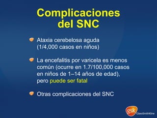 Complicaciones
del SNC
Ataxia cerebelosa aguda
(1/4,000 casos en niños)
La encefalitis por varicela es menos
común (ocurre en 1.7/100,000 casos
en niños de 1–14 años de edad),
pero puede ser fatal
Otras complicaciones del SNC
 