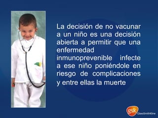 La decisión de no vacunar
a un niño es una decisión
abierta a permitir que una
enfermedad
inmunoprevenible infecte
a ese niño poniéndole en
riesgo de complicaciones
y entre ellas la muerte
 