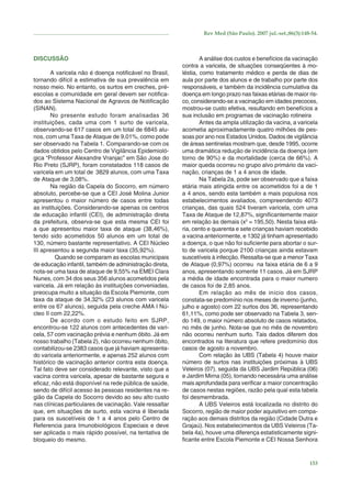 Rev Med (São Paulo). 2007 jul.-set.;86(3):148-54.

DISCUSSÃO
A varicela não é doença notiﬁcável no Brasil,
tornando difícil a estimativa de sua prevalência em
nosso meio. No entanto, os surtos em creches, préescolas e comunidade em geral devem ser notiﬁcados ao Sistema Nacional de Agravos de Notiﬁcação
(SINAN).
No presente estudo foram analisadas 36
instituições, cada uma com 1 surto de varicela,
observando-se 617 casos em um total de 6845 alunos, com uma Taxa de Ataque de 9,01%, como pode
ser observado na Tabela 1. Comparando-se com os
dados obtidos pelo Centro de Vigilância Epidemiológica “Professor Alexandre Vranjac” em São Jose do
Rio Preto (SJRP), foram constatados 118 casos de
varicela em um total de 3829 alunos, com uma Taxa
de Ataque de 3,08%.
Na região da Capela do Socorro, em número
absoluto, percebe-se que a CEI José Molina Junior
apresentou o maior número de casos entre todas
as instituições. Considerando-se apenas os centros
de educação infantil (CEI), de administração direta
da prefeitura, observa-se que esta mesma CEI foi
a que apresentou maior taxa de ataque (38,46%),
tendo sido acometidos 50 alunos em um total de
130, número bastante representativo. A CEI Núcleo
III apresentou a segunda maior taxa (35,92%).
Quando se comparam as escolas municipais
de educação infantil, também de administração direta,
nota-se uma taxa de ataque de 9,55% na EMEI Clara
Nunes, com 34 dos seus 356 alunos acometidos pela
varicela. Já em relação às instituições conveniadas,
preocupa muito a situação da Escola Piemonte, com
taxa da ataque de 34,32% (23 alunos com varicela
entre os 67 alunos), seguida pela creche AMA I Núcleo II com 22,22%.
De acordo com o estudo feito em SJRP,
encontrou-se 122 alunos com antecedentes de varicela, 57 com vacinação prévia e nenhum óbito. Já em
nosso trabalho (Tabela 2), não ocorreu nenhum óbito,
contabilizou-se 2383 casos que já haviam apresentado varicela anteriormente, e apenas 252 alunos com
histórico de vacinação anterior contra esta doença.
Tal fato deve ser considerado relevante, visto que a
vacina contra varicela, apesar de bastante segura e
eﬁcaz, não está disponível na rede pública de saúde,
sendo de difícil acesso às pessoas residentes na região da Capela do Socorro devido ao seu alto custo
nas clínicas particulares de vacinação. Vale ressaltar
que, em situações de surto, esta vacina é liberada
para os suscetíveis de 1 a 4 anos pelo Centro de
Referencia para Imunobiológicos Especiais e deve
ser aplicada o mais rápido possível, na tentativa de
bloqueio do mesmo.

A análise dos custos e benefícios da vacinação
contra a varicela, de situações conseqüentes à moléstia, como tratamento médico e perda de dias de
aula por parte dos alunos e de trabalho por parte dos
responsáveis, e também da incidência cumulativa da
doença em longo prazo nas faixas etárias de maior risco, considerando-se a vacinação em idades precoces,
mostrou-se custo efetiva, resultando em benefícios a
sua inclusão em programas de vacinação rotineira.
Antes da ampla utilização da vacina, a varicela
acometia aproximadamente quatro milhões de pessoas por ano nos Estados Unidos. Dados de vigilância
de áreas sentinelas mostram que, desde 1995, ocorre
uma dramática redução de incidência da doença (em
torno de 90%) e da mortalidade (cerca de 66%). A
maior queda ocorreu no grupo alvo primário da vacinação, crianças de 1 a 4 anos de idade.
Na Tabela 2a, pode ser observado que a faixa
etária mais atingida entre os acometidos foi a de 1
a 4 anos, sendo esta também a mais populosa nos
estabelecimentos avaliados, compreendendo 4073
crianças, das quais 524 tiveram varicela, com uma
Taxa de Ataque de 12,87%, signiﬁcantemente maior
em relação às demais (x2 = 195,50). Nesta faixa etária, cento e quarenta e sete crianças haviam recebido
a vacina anteriormente, e 1302 já tinham apresentado
a doença, o que não foi suﬁciente para abortar o surto de varicela porque 2100 crianças ainda estavam
suscetíveis à infecção. Ressalta-se que a menor Taxa
de Ataque (0,97%) ocorreu na faixa etária de 6 a 9
anos, apresentando somente 11 casos. Já em SJRP
a média de idade encontrada para o maior numero
de casos foi de 2,85 anos.
Em relação ao mês de início dos casos,
constata-se predomínio nos meses de inverno (junho,
julho e agosto) com 22 surtos dos 36, representando
61,11%, como pode ser observado na Tabela 3, sendo 149, o maior número absoluto de casos relatados,
no mês de junho. Nota-se que no mês de novembro
não ocorreu nenhum surto. Tais dados diferem dos
encontrados na literatura que refere predomínio dos
casos de agosto a novembro.
Com relação às UBS (Tabela 4) houve maior
número de surtos nas instituições próximas à UBS
Veleiros (07), seguida da UBS Jardim República (06)
e Jardim Mirna (05), tornando necessária uma análise
mais aprofundada para veriﬁcar a maior concentração
de casos nestas regiões, razão pela qual esta tabela
foi desmembrada.
A UBS Veleiros está localizada no distrito do
Socorro, região de maior poder aquisitivo em comparação aos demais distritos da região (Cidade Dutra e
Grajaú). Nos estabelecimentos da UBS Veleiros (Tabela 4a), houve uma diferença estatisticamente signiﬁcante entre Escola Piemonte e CEI Nossa Senhora

153

 