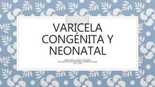 VARICELA
CONGÉNITA Y
NEONATAL
DORIA EDITH SUAREZ VERGARA
ESPECIALISTA EN PEDIATRIA Y NEONATOLOGÍA
Julio, 2016
 