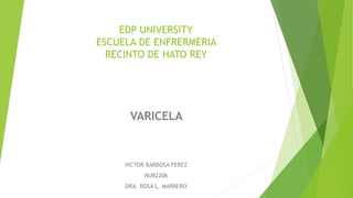 EDP UNIVERSITY
ESCUELA DE ENFRERMERIA
RECINTO DE HATO REY
VARICELA
VICTOR BARBOSA PEREZ
NUR2206
DRA. ROSA L. MARRERO
 