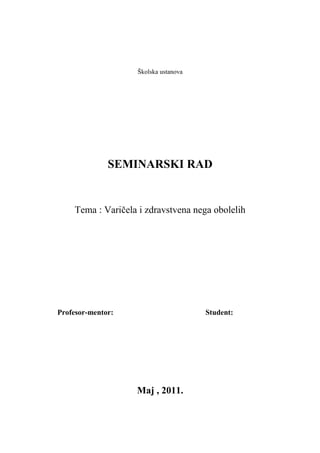 Školska ustanova
SEMINARSKI RAD
Tema : Varičela i zdravstvena nega obolelih
Profesor-mentor: Student:
Maj , 2011.
 