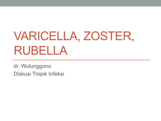 VARICELLA, ZOSTER,
RUBELLA
dr. Wulunggono
Diskusi Tropik Infeksi
 