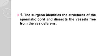  1. The surgeon identifies the structures of the
spermatic cord and dissects the vessels free
from the vas deferens.
 