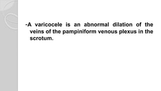 -A varicocele is an abnormal dilation of the
veins of the pampiniform venous plexus in the
scrotum.
 