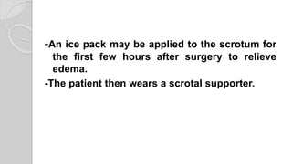 -An ice pack may be applied to the scrotum for
the first few hours after surgery to relieve
edema.
-The patient then wears a scrotal supporter.
 