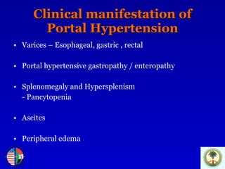 Clinical manifestation of Portal Hypertension Varices – Esophageal, gastric , rectal Portal hypertensive gastropathy / enteropathy Splenomegaly and Hypersplenism - Pancytopenia  Ascites Peripheral edema 