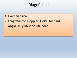 Diagnóstico
1. Examen físico
2. Ecografía con Doppler: Gold Standard
3. AngioTAC y RNM se usa poco.
 