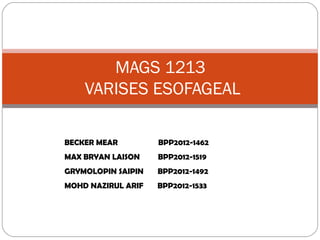 MAGS 1213
    VARISES ESOFAGEAL

BECKER MEAR         BPP2012-1462
MAX BRYAN LAISON    BPP2012-1519
GRYMOLOPIN SAIPIN   BPP2012-1492
MOHD NAZIRUL ARIF   BPP2012-1533
 