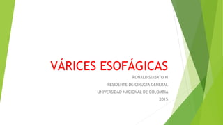 VÁRICES ESOFÁGICAS
RONALD SIABATO M
RESIDENTE DE CIRUGIA GENERAL
UNIVERSIDAD NACIONAL DE COLOMBIA
2015
 