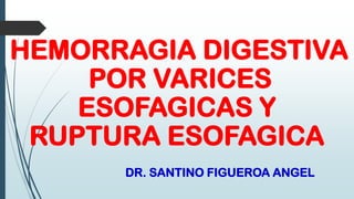 HEMORRAGIA DIGESTIVA
POR VARICES
ESOFAGICAS Y
RUPTURA ESOFAGICA
DR. SANTINO FIGUEROA ANGEL

 