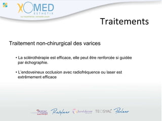 Traitements Traitement non-chirurgical des varices •  La sclérothérapie est efficace, elle peut être renforcée si guidée  par échographie. •  L’endoveineux occlusion avec radiofréquence ou laser est  extrêmement efficace 