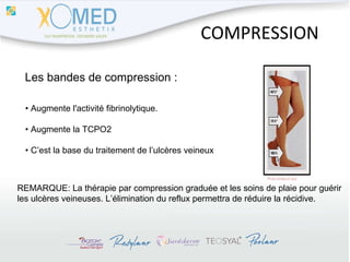 COMPRESSION Les bandes de compression : •  Augmente l'activité fibrinolytique. •  Augmente la TCPO2 •  C’est la base du traitement de l’ulcères veineux REMARQUE: La thérapie par compression graduée et les soins de plaie pour guérir  les ulcères veineuses. L’élimination du reflux permettra de réduire la récidive. 