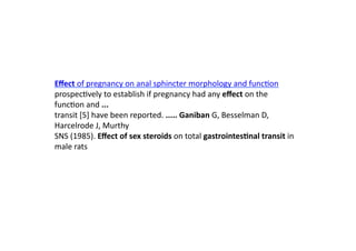 Eﬀect	
  of	
  pregnancy	
  on	
  anal	
  sphincter	
  morphology	
  and	
  func=on	
  
prospec=vely	
  to	
  establish	
  if	
  pregnancy	
  had	
  any	
  eﬀect	
  on	
  the	
  
func=on	
  and	
  ...	
  	
  
transit	
  [5]	
  have	
  been	
  reported.	
  .....	
  Ganiban	
  G,	
  Besselman	
  D,	
  
Harcelrode	
  J,	
  Murthy	
  	
  
SNS	
  (1985).	
  Eﬀect	
  of	
  sex	
  steroids	
  on	
  total	
  gastrointes8nal	
  transit	
  in	
  
male	
  rats	
  
 