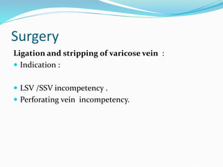 Surgery
Ligation and stripping of varicose vein :
 Indication :
 LSV /SSV incompetency .
 Perforating vein incompetency.
 