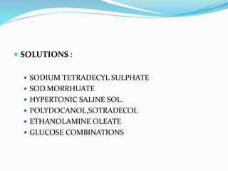  SOLUTIONS :
 SODIUM TETRADECYL SULPHATE
 SOD.MORRHUATE
 HYPERTONIC SALINE SOL.
 POLYDOCANOL,SOTRADECOL
 ETHANOLAMINE OLEATE
 GLUCOSE COMBINATIONS
 