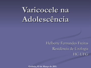 Varicocele na Adolescência Helberte Fernandes Freitas Residência de Urologia HC-UFG Goiânia, 03 de Março de 2011. 
