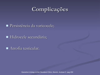 Complicações Persistência da varicocele; Hidrocele secundária; Atrofia testicular. Operative Urology at the Cleveland Clinic, Novick, Andrew C. pag 450 