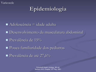 Epidemiologia Adolescência = idade adulta Desenvolvimento da musculatura abdominal Prevalência de 15% Pouca familiaridade dos pediatras Prevalência de até 27,6% Varicocele Campbell-Walsh Urology, 9th ed, Section XVII, Chapter 127 Pag. 2681 
