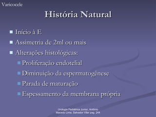 História Natural Início à E Assimetria de 2ml ou mais Alterações histológicas: Proliferação endotelial Diminuição da espermatogênese Parada de maturação Espessamento da membrana própria Varicocele Urologia Pediátrica Junior, Antônio Macedo Lima, Salvador Vilar pag. 244 