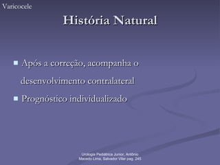 História Natural Após a correção, acompanha o  desenvolvimento contralateral Prognóstico individualizado Varicocele Urologia Pediátrica Junior, Antônio Macedo Lima, Salvador Vilar pag. 245 