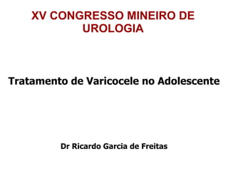XV CONGRESSO MINEIRO DE UROLOGIA Tratamento de Varicocele no Adolescente Dr Ricardo Garcia de Freitas 