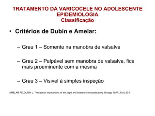 TRATAMENTO DA VARICOCELE NO ADOLESCENTE  EPIDEMIOLOGIA  Classificação Critérios de Dubin e Amelar: Grau 1 – Somente na manobra de valsalva Grau 2 – Palpável sem manobra de valsalva, fica mais proeminente com a mesma Grau 3 – Visivel à simples inspeção AMELAR RD,DUBIN L. Therapeuic implications of left, right and bilateral varicocelectomy  Urology 1987; 30(1):53-9 