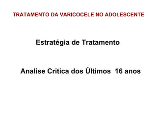 TRATAMENTO DA VARICOCELE NO ADOLESCENTE Estratégia de Tratamento  Analise Critica dos Últimos  16 anos 