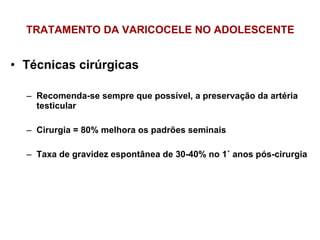 TRATAMENTO DA VARICOCELE NO ADOLESCENTE Técnicas cirúrgicas  Recomenda-se sempre que possível, a preservação da artéria testicular Cirurgia = 80% melhora os padrões seminais Taxa de gravidez espontânea de 30-40% no 1˚ anos pós-cirurgia 