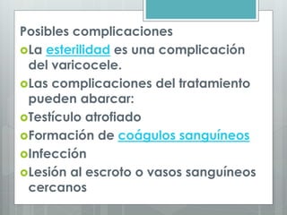 Posibles complicaciones
La esterilidad es una complicación
del varicocele.
Las complicaciones del tratamiento
pueden abarcar:
Testículo atrofiado
Formación de coágulos sanguíneos
Infección
Lesión al escroto o vasos sanguíneos
cercanos
 