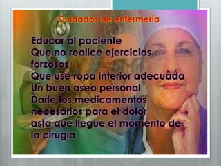 Cuidados de enfermería
Educar al paciente
Que no realice ejercicios
forzosos
Que use ropa interior adecuada
Un buen aseo personal
Darle los medicamentos
necesarios para el dolor
asta que llegue el momento de
la cirugía
 