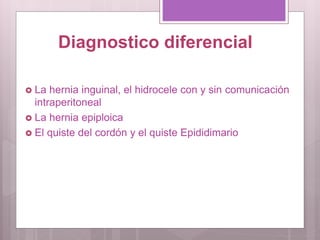 Diagnostico diferencial
 La hernia inguinal, el hidrocele con y sin comunicación
intraperitoneal
 La hernia epiploica
 El quiste del cordón y el quiste Epididimario
 