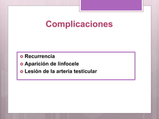 Complicaciones
 Recurrencia
 Aparición de linfocele
 Lesión de la arteria testicular
 