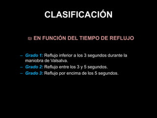 CLASIFICACIÓN
₪ EN FUNCIÓN DEL TIEMPO DE REFLUJO
– Grado 1: Reflujo inferior a los 3 segundos durante la
maniobra de Valsalva.
– Grado 2: Reflujo entre los 3 y 5 segundos.
– Grado 3: Reflujo por encima de los 5 segundos.
 