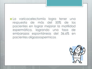  La varicocelectomía logra tener una
respuesta de más del 50% de los
pacientes en lograr mejorar la motilidad
espermática, logrando una tasa de
embarazos espontáneos del 36.6% en
pacientes oligozoospermicos
 