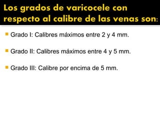  Grado I: Calibres máximos entre 2 y 4 mm.
 Grado II: Calibres máximos entre 4 y 5 mm.
 Grado III: Calibre por encima de 5 mm.
 