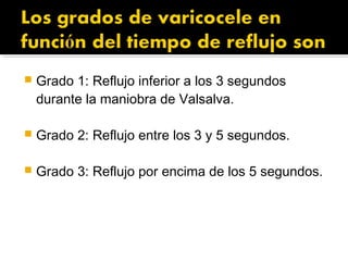  Grado 1: Reflujo inferior a los 3 segundos
durante la maniobra de Valsalva.
 Grado 2: Reflujo entre los 3 y 5 segundos.
 Grado 3: Reflujo por encima de los 5 segundos.
 
