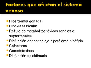  Hipertermia gonadal
 Hipoxia testicular
 Reflujo de metabolitos tóxicos renales o
suprarrenales
 Disfunción endocrina eje hipotálamo-hipófisis
 Cofactores
 Gonadotoxinas
 Disfunción epididimaria
 