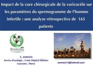 Impact de la cure chirurgicale de la varicocèle sur les paramètres du spermogramme de l’homme infertile : une analyse rétrospective de  165  patients   A. AMMANI Service d’urologie , 3 éme Hôpital Militaire Laayoune , Maroc [email_address] 