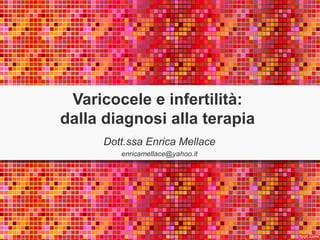 Varicocele e infertilità: 
dalla diagnosi alla terapia 
Dott.ssa Enrica Mellace 
enricamellace@yahoo.it 
 