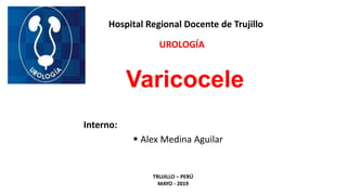 Varicocele
Interno:
 Alex Medina Aguilar
Hospital Regional Docente de Trujillo
TRUJILLO – PERÚ
MAYO - 2019
UROLOGÍA
 