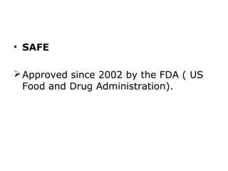 • SAFE

 Approved since 2002 by the FDA ( US
  Food and Drug Administration).
 